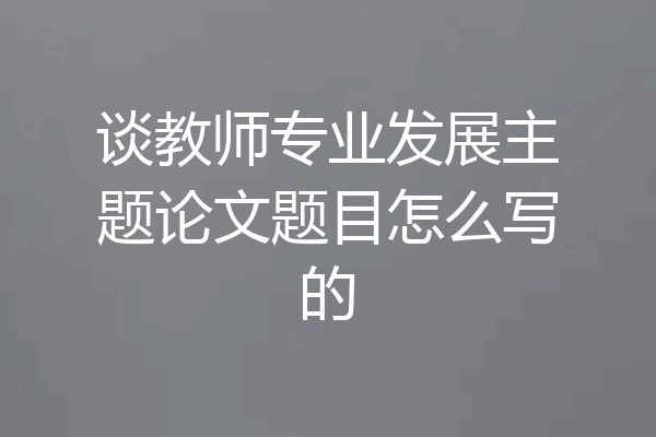 谈教师专业发展主题论文题目怎么写的