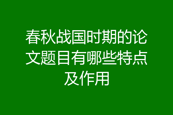 春秋战国时期的论文题目有哪些特点及作用