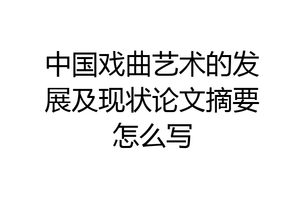 中国戏曲艺术的发展及现状论文摘要怎么写