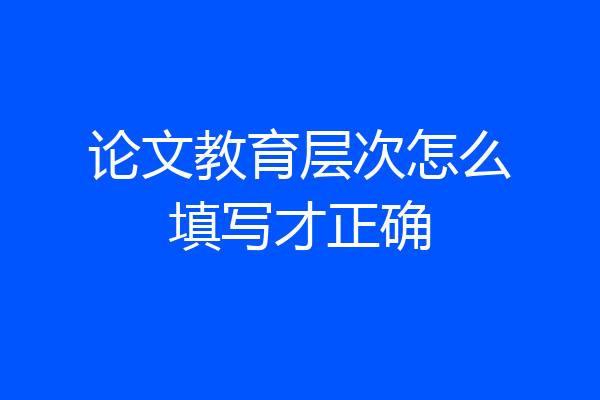 论文教育层次怎么填写才正确