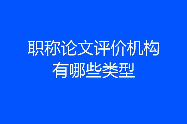 职称论文评价机构有哪些类型