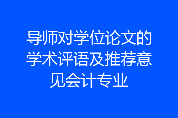 导师对学位论文的学术评语及推荐意见会计专业