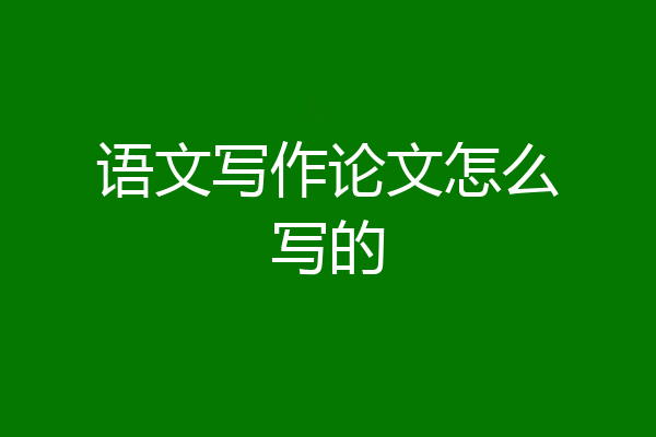 语文写作论文怎么写的
