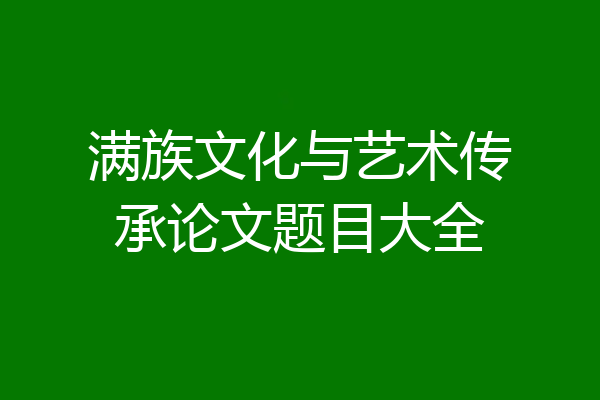 满族文化与艺术传承论文题目大全