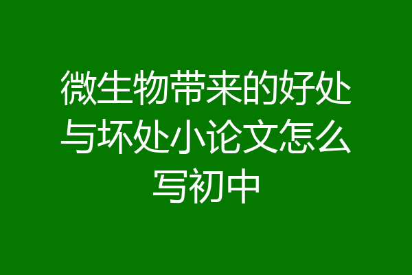 微生物带来的好处与坏处小论文怎么写初中