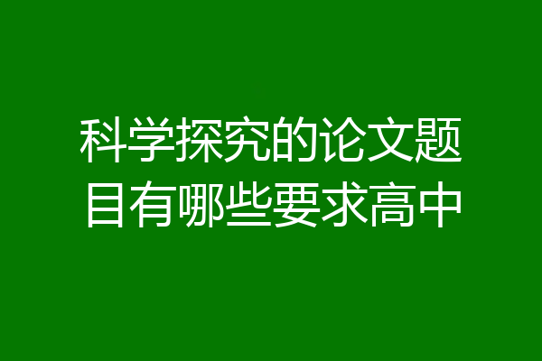科学探究的论文题目有哪些要求高中