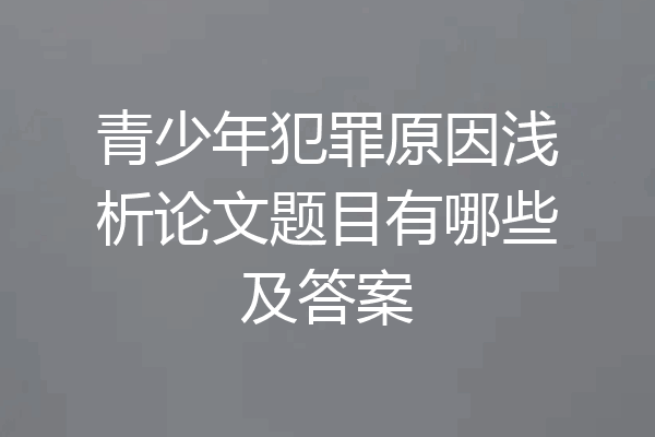 青少年犯罪原因浅析论文题目有哪些及答案