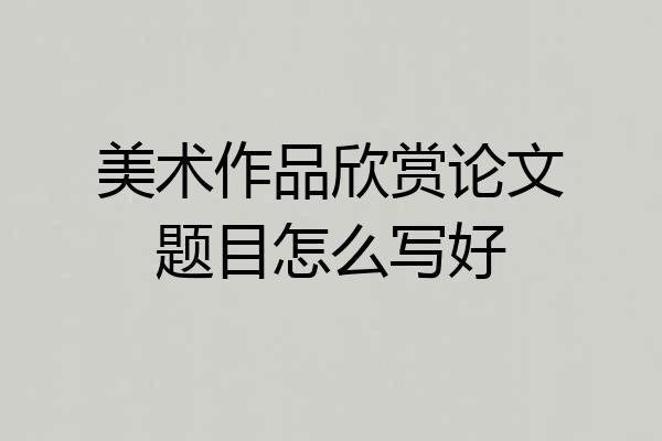 美术作品欣赏论文题目怎么写好