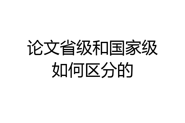论文省级和国家级如何区分的
