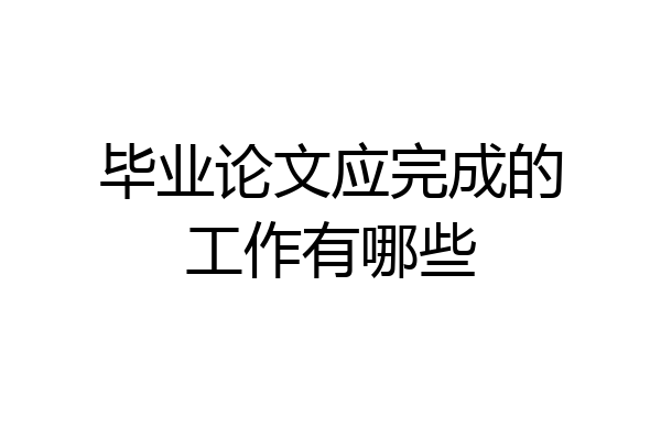 毕业论文应完成的工作有哪些