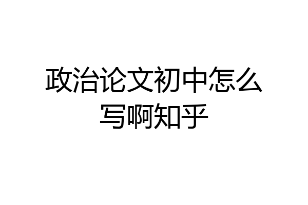 政治论文初中怎么写啊知乎