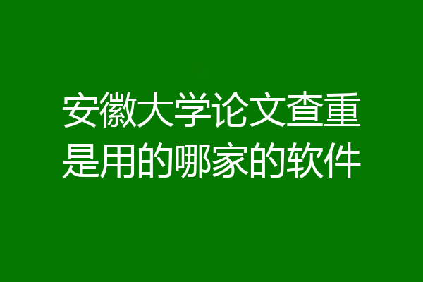 安徽大学论文查重是用的哪家的软件