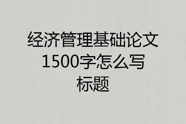 经济管理基础论文1500字怎么写标题