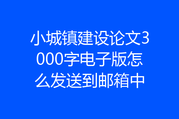 小城镇建设论文3000字电子版怎么发送到邮箱中