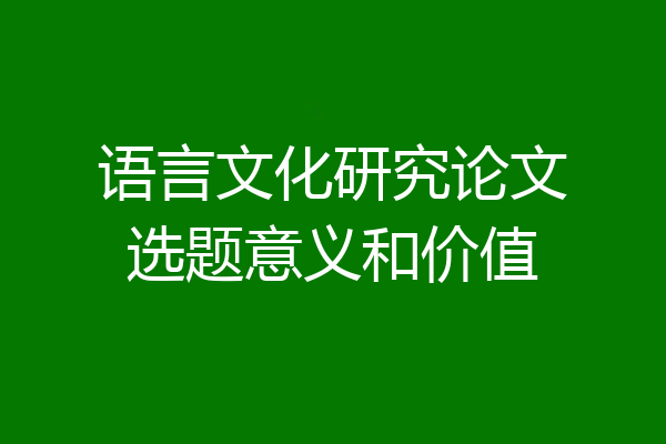 语言文化研究论文选题意义和价值