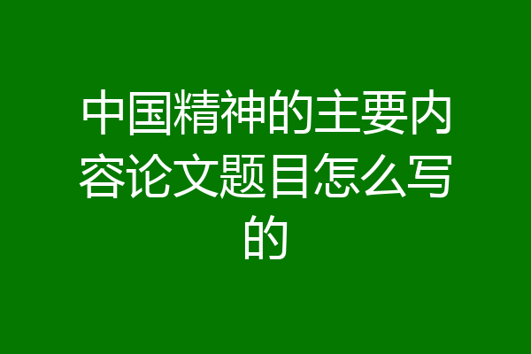 中国精神的主要内容论文题目怎么写的