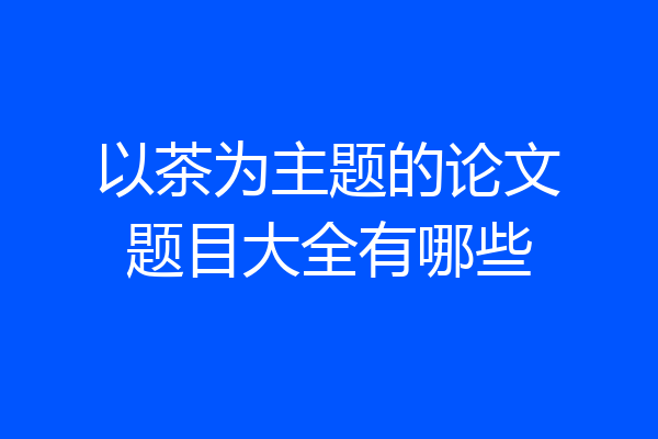 以茶为主题的论文题目大全有哪些