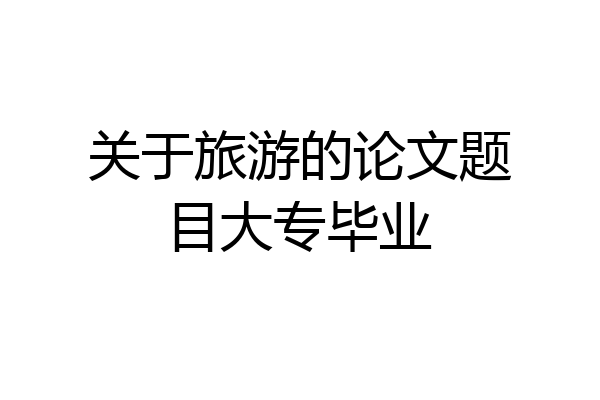 关于旅游的论文题目大专毕业