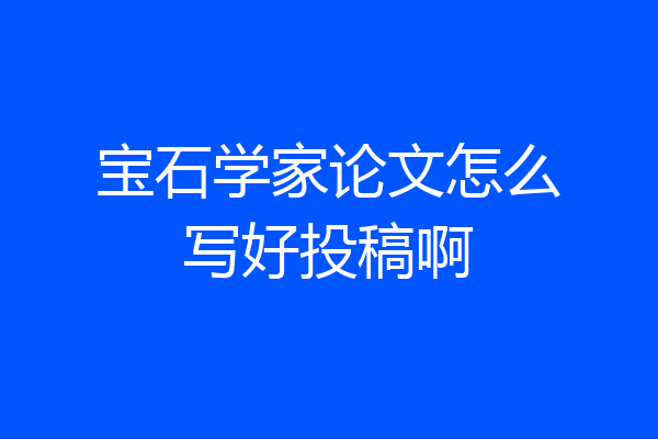 宝石学家论文怎么写好投稿啊
