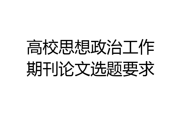 高校思想政治工作期刊论文选题要求