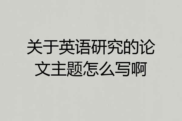 关于英语研究的论文主题怎么写啊