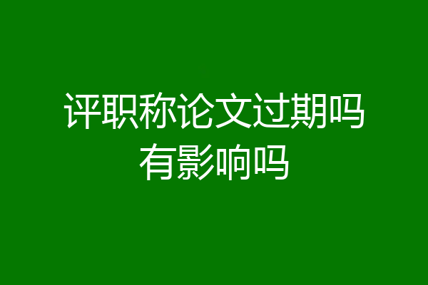 评职称论文过期吗有影响吗