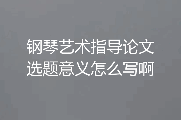 钢琴艺术指导论文选题意义怎么写啊