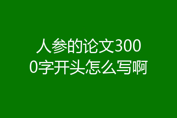 人参的论文3000字开头怎么写啊