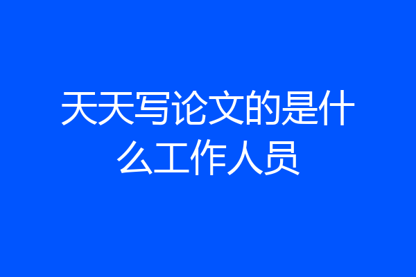天天写论文的是什么工作人员