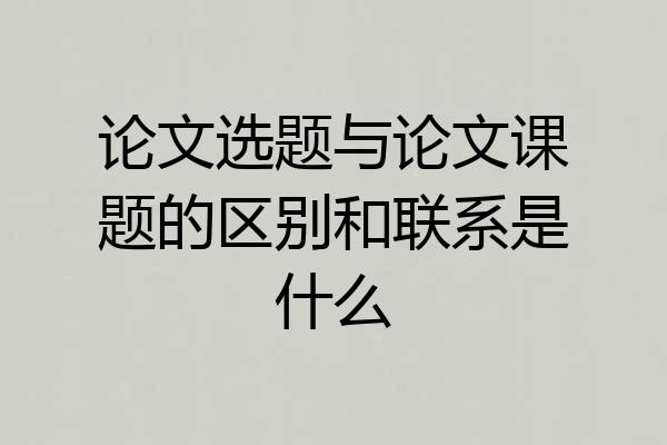 论文选题与论文课题的区别和联系是什么