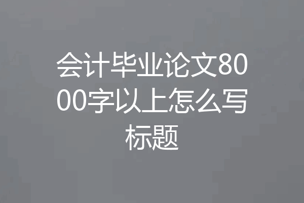 会计毕业论文8000字以上怎么写标题