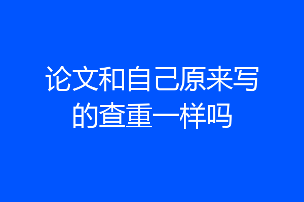 论文和自己原来写的查重一样吗