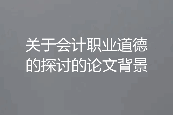 关于会计职业道德的探讨的论文背景
