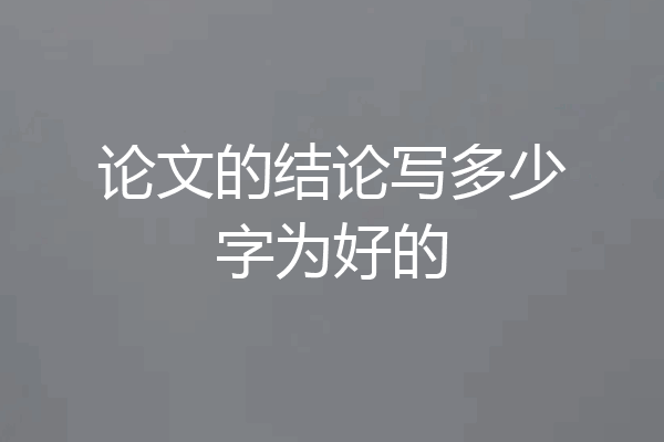 论文的结论写多少字为好的