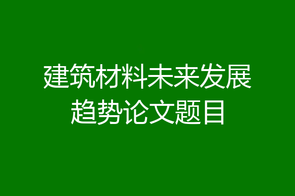 建筑材料未来发展趋势论文题目
