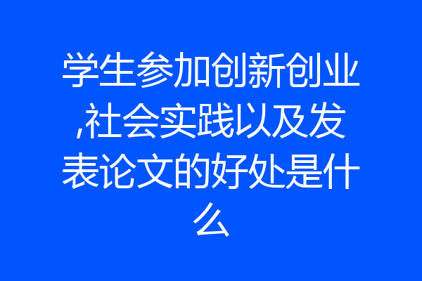 学生参加创新创业,社会实践以及发表论文的好处是什么