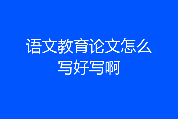 语文教育论文怎么写好写啊