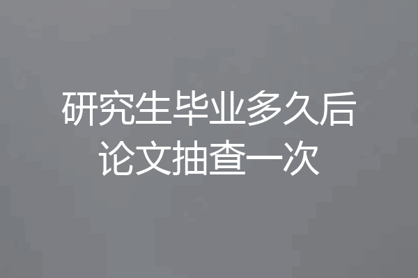 研究生毕业多久后论文抽查一次
