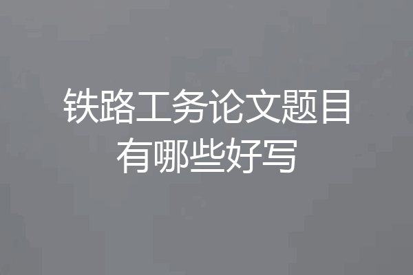 铁路工务论文题目有哪些好写