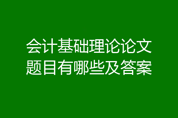 会计基础理论论文题目有哪些及答案