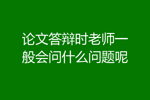论文答辩时老师一般会问什么问题呢