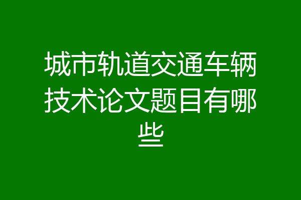 城市轨道交通车辆技术论文题目有哪些