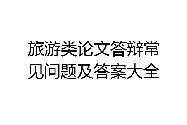 旅游类论文答辩常见问题及答案大全
