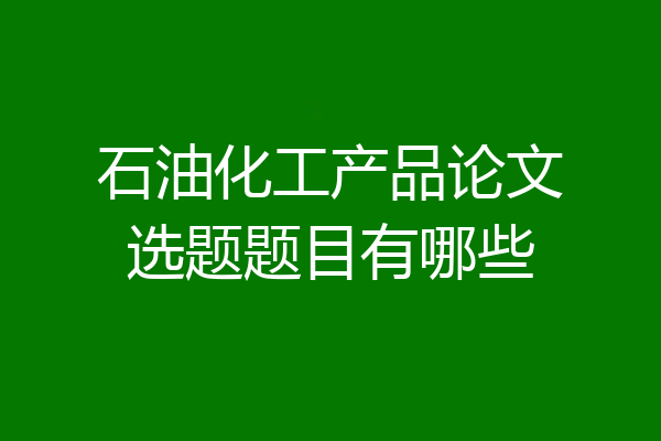 石油化工产品论文选题题目有哪些