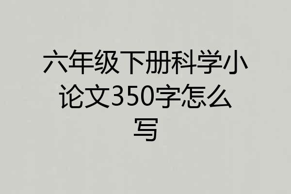 六年级下册科学小论文350字怎么写