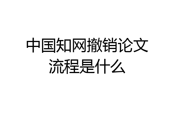 中国知网撤销论文流程是什么