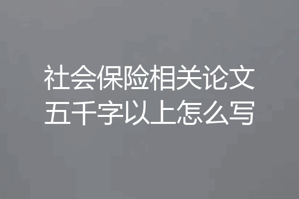 社会保险相关论文五千字以上怎么写