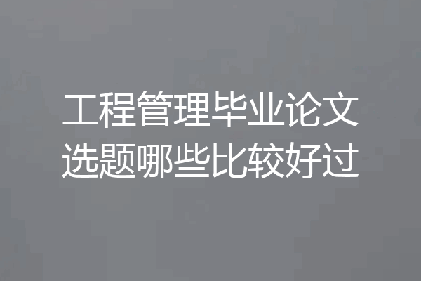 工程管理毕业论文选题哪些比较好过