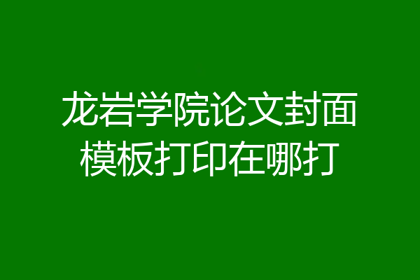 龙岩学院论文封面模板打印在哪打