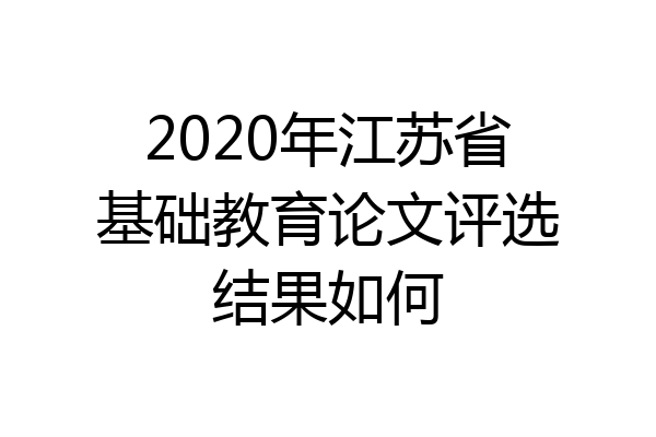 2020年江苏省基础教育论文评选结果如何